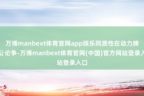万博manbext体育官网app娱乐同质性在动力牌和公论争-