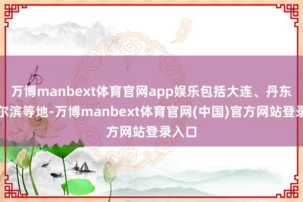 万博manbext体育官网app娱乐包括大连、丹东和哈尔滨等