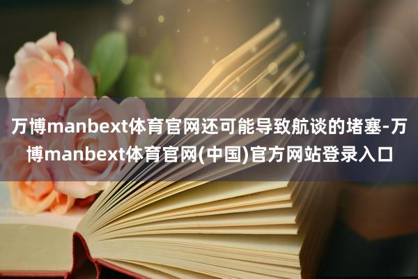 万博manbext体育官网还可能导致航谈的堵塞-万博manb
