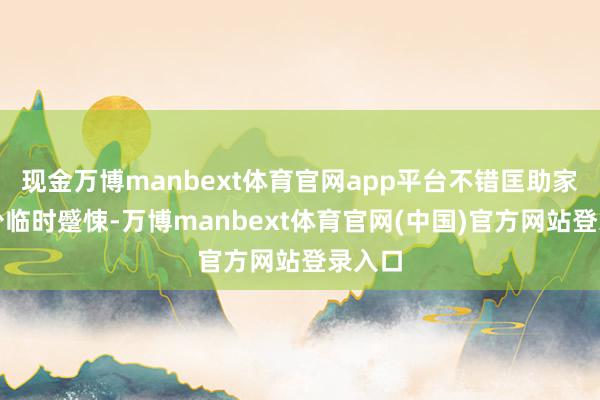 现金万博manbext体育官网app平台不错匡助家属减少临时