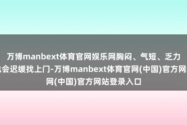 万博manbext体育官网娱乐网胸闷、气短、乏力这些不适也会迟缓找上门-万博manbext体育官网(中国)官方网站登录入口