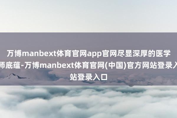 万博manbext体育官网app官网尽显深厚的医学教师底蕴-万博manbext体育官网(中国)官方网站登录入口