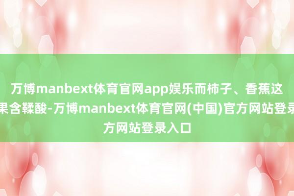 万博manbext体育官网app娱乐而柿子、香蕉这类生果含鞣