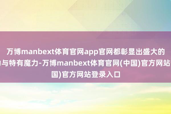 万博manbext体育官网app官网都彰显出盛大的发展潜力与