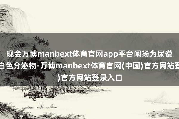 现金万博manbext体育官网app平台阐扬为尿说念口乳白色