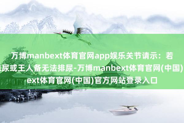 万博manbext体育官网app娱乐关节请示：若出现排尿灼痛