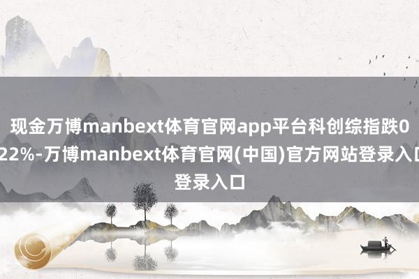 现金万博manbext体育官网app平台科创综指跌0.22%