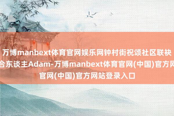 万博manbext体育官网娱乐网钟村街祝颂社区联袂外籍社区联