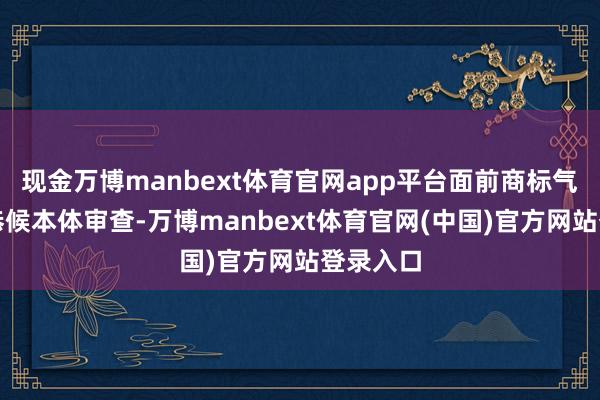 现金万博manbext体育官网app平台面前商标气象均为恭候