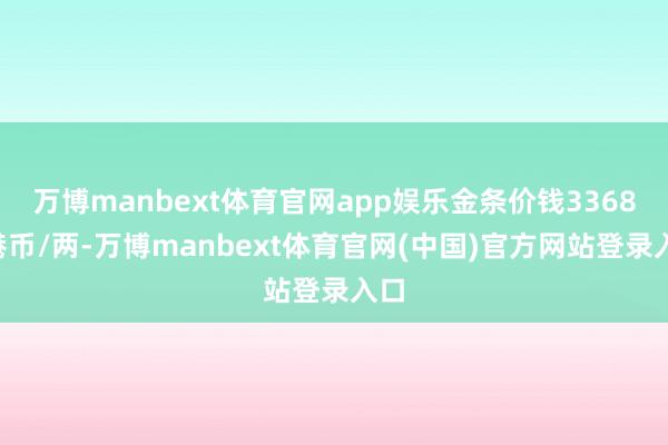 万博manbext体育官网app娱乐金条价钱33680港币/