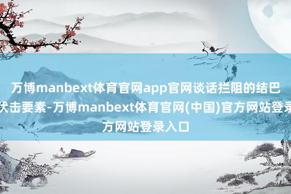 万博manbext体育官网app官网谈话拦阻的结巴亦然伏击要素-万博manbext体育官网(中国)官方网站登录入口