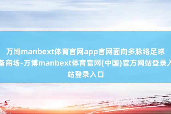 万博manbext体育官网app官网面向多脉络足球装备商场-万博manbext体育官网(中国)官方网站登录入口