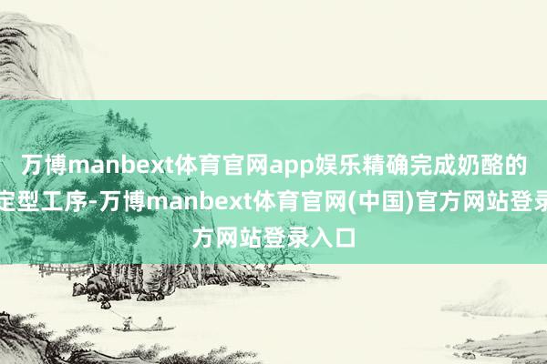 万博manbext体育官网app娱乐精确完成奶酪的分装定型工