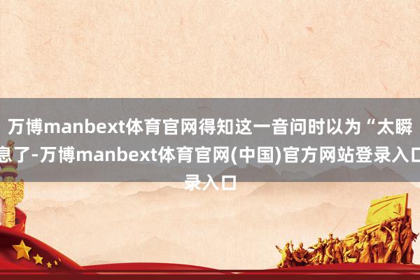 万博manbext体育官网得知这一音问时以为“太瞬息了-万博