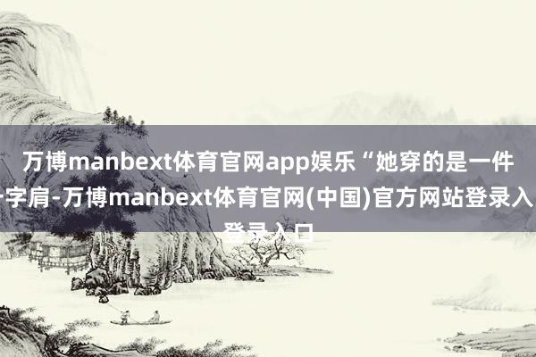 万博manbext体育官网app娱乐“她穿的是一件一字肩-万
