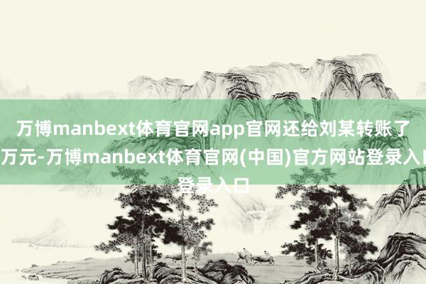 万博manbext体育官网app官网还给刘某转账了1万元-万