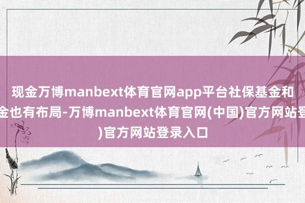 现金万博manbext体育官网app平台社保基金和养老基金也