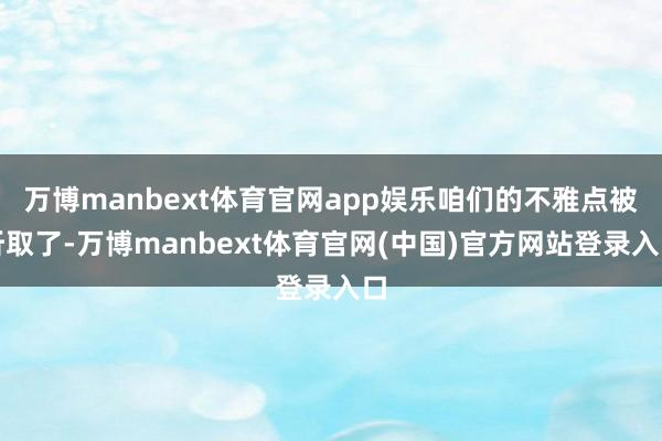 万博manbext体育官网app娱乐咱们的不雅点被听取了-万