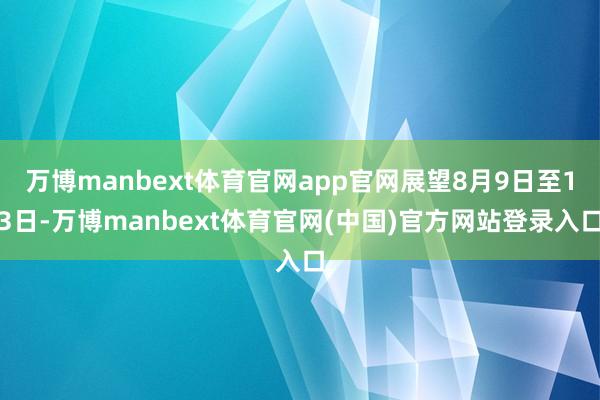 万博manbext体育官网app官网展望8月9日至13日-万