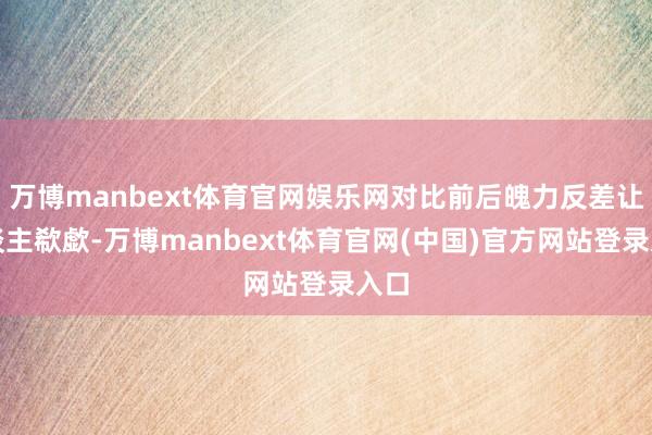 万博manbext体育官网娱乐网对比前后魄力反差让东谈主欷歔