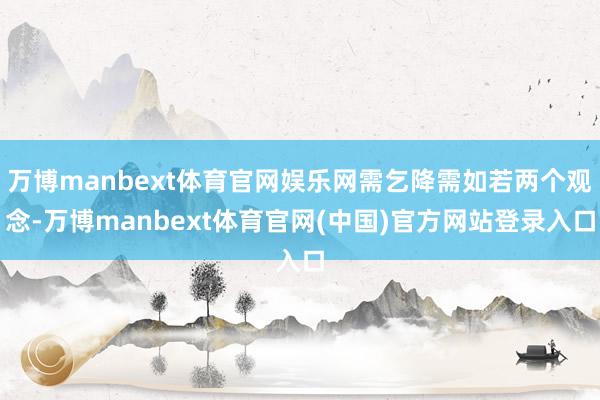 万博manbext体育官网娱乐网需乞降需如若两个观念-万博m