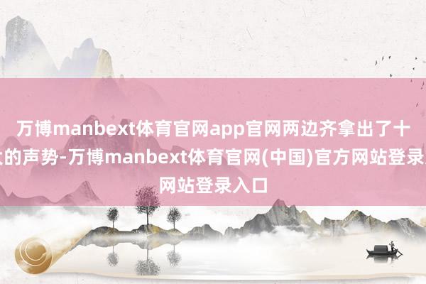 万博manbext体育官网app官网两边齐拿出了十分大的声势