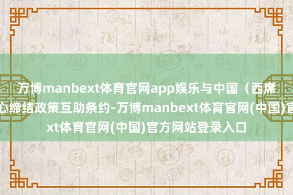 万博manbext体育官网app娱乐与中国（西席部）留学服务中心缔结政策互助条约-万博manbext体育官网(中国)官方网站登录入口
