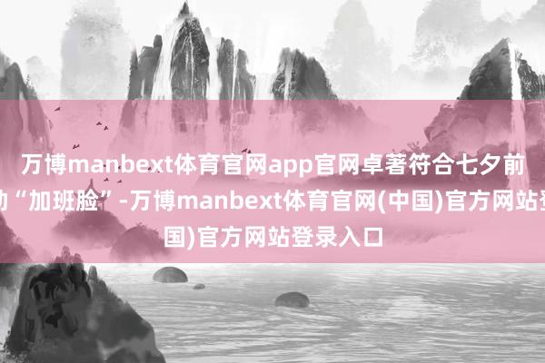 万博manbext体育官网app官网卓著符合七夕前突击救助“