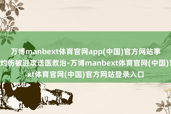 万博manbext体育官网app(中国)官方网站事故导致2名征询生灼伤被进攻送医救治-万博manbext体育官网(中国)官方网站登录入口