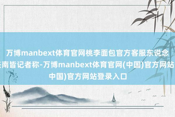 万博manbext体育官网桃李面包官方客服东说念主员复兴南皆记者称-万博manbext体育官网(中国)官方网站登录入口