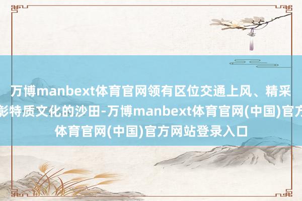 万博manbext体育官网领有区位交通上风、精采生态基底、昭彰特质文化的沙田-万博manbext体育官网(中国)官方网站登录入口