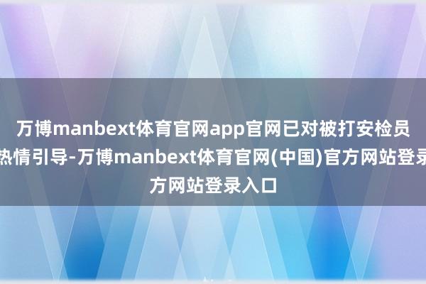 万博manbext体育官网app官网已对被打安检员进行热情引导-万博manbext体育官网(中国)官方网站登录入口