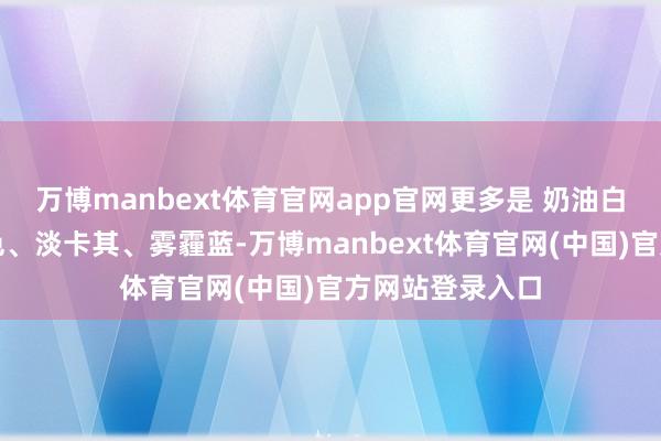万博manbext体育官网app官网更多是 奶油白、浅灰、燕麦色、淡卡其、雾霾蓝-万博manbext体育官网(中国)官方网站登录入口