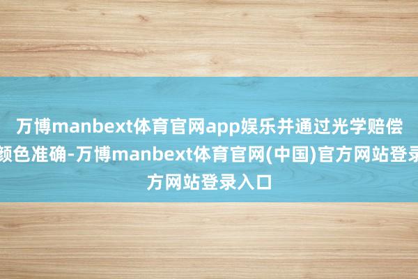 万博manbext体育官网app娱乐并通过光学赔偿保捏颜色准确-万博manbext体育官网(中国)官方网站登录入口