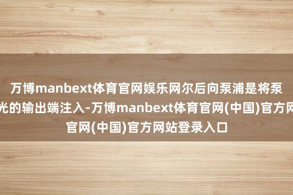 万博manbext体育官网娱乐网尔后向泵浦是将泵浦光从信号光的输出端注入-万博manbext体育官网(中国)官方网站登录入口