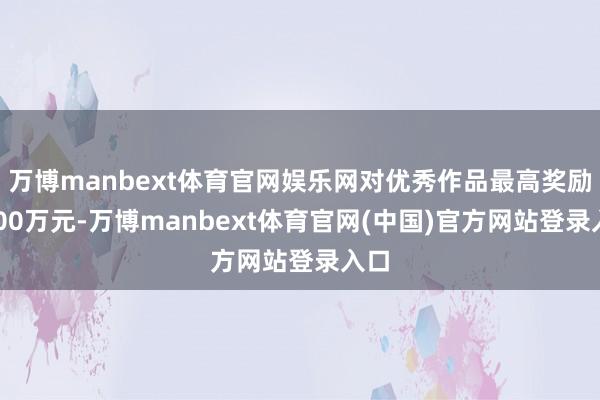 万博manbext体育官网娱乐网对优秀作品最高奖励1000万