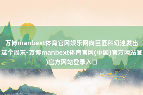 万博manbext体育官网娱乐网向巨匠科幻迷发出邀请：这个周