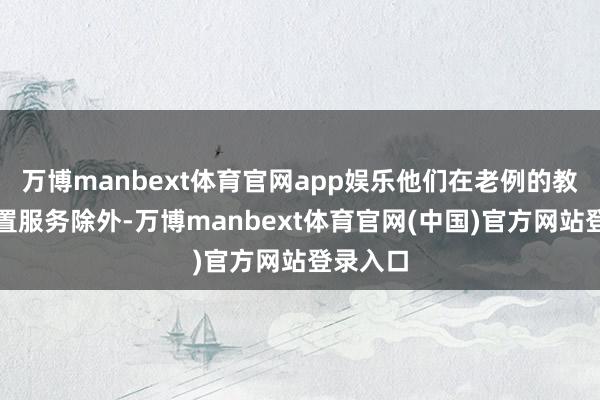 万博manbext体育官网app娱乐他们在老例的教导和措置服