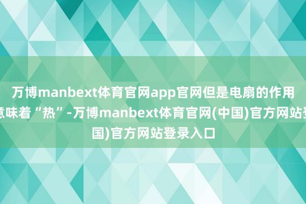 万博manbext体育官网app官网但是电扇的作用不一定意味