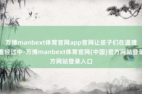 万博manbext体育官网app官网让孩子们在道理不雅看经过中-万博manbext体育官网(中国)官方网站登录入口