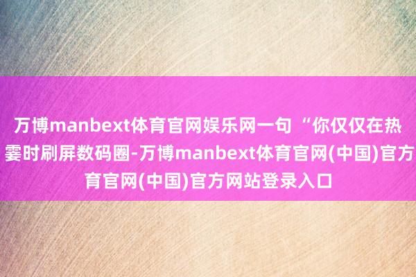 万博manbext体育官网娱乐网一句 “你仅仅在热咱们的剩饭
