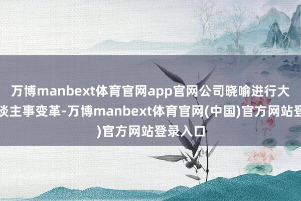 万博manbext体育官网app官网公司晓喻进行大范围东谈主