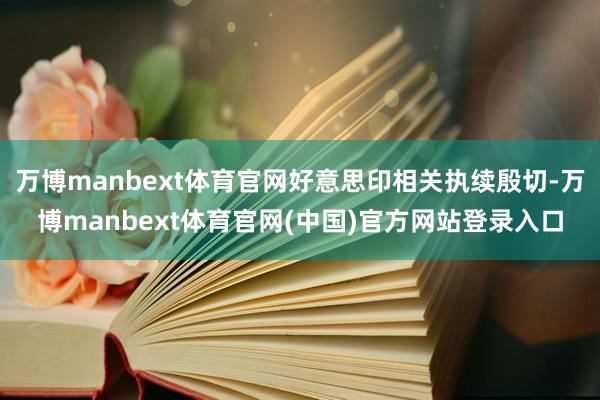 万博manbext体育官网好意思印相关执续殷切-万博manb