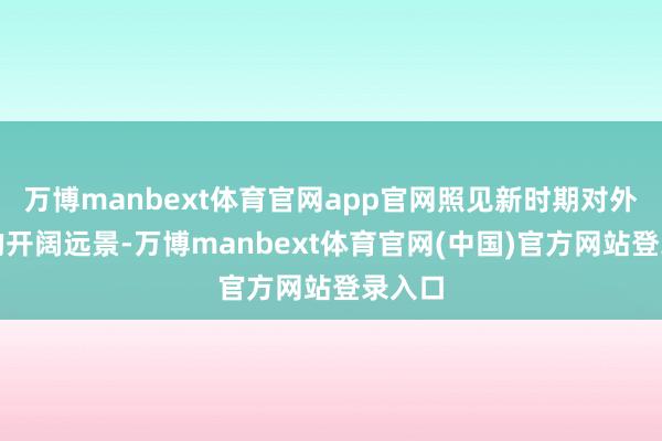 万博manbext体育官网app官网照见新时期对外洞开的开阔