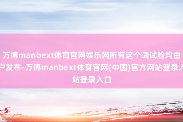 万博manbext体育官网娱乐网所有这个词试验均由用户发布-