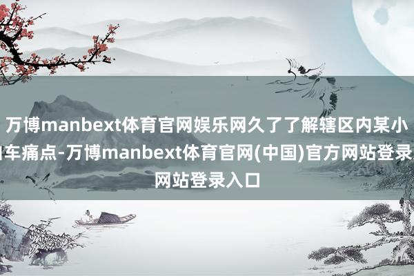 万博manbext体育官网娱乐网久了了解辖区内某小区泊车痛点