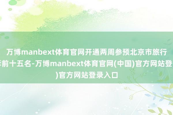 万博manbext体育官网开通两周参预北京市旅行社投诉前十五名-万博manbext体育官网(中国)官方网站登录入口