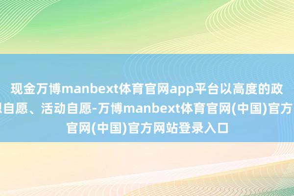 现金万博manbext体育官网app平台以高度的政事自愿、想