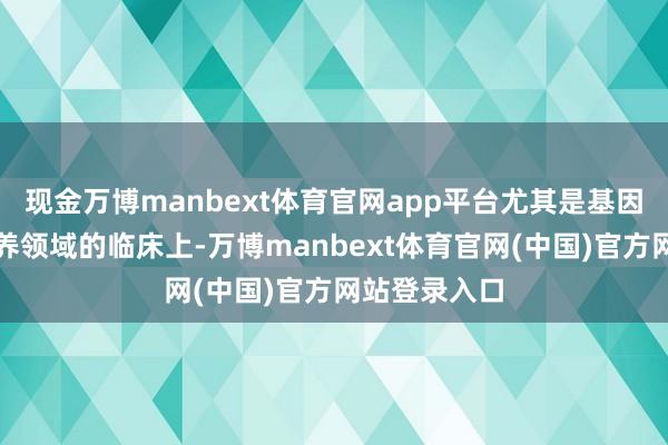 现金万博manbext体育官网app平台尤其是基因剪辑细胞休