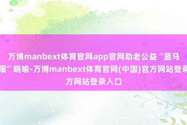 万博manbext体育官网app官网助老公益“蓝马甲步履”晓